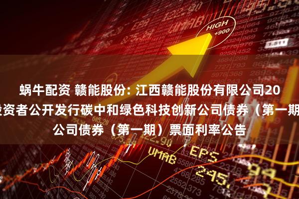 蜗牛配资 赣能股份: 江西赣能股份有限公司2025年面向专业投资者公开发行碳中和绿色科技创新公司债券(第一期)票面利率公告