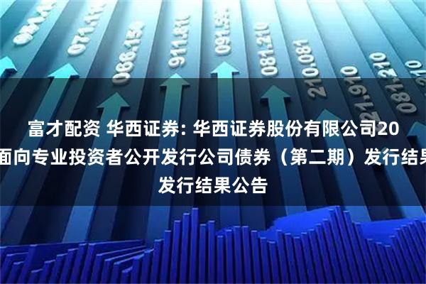 富才配资 华西证券: 华西证券股份有限公司2025年面向专业投资者公开发行公司债券(第二期)发行结果公告