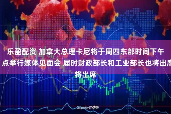 乐盈配资 加拿大总理卡尼将于周四东部时间下午1点举行媒体见面会 届时财政部长和工业部长也将出席