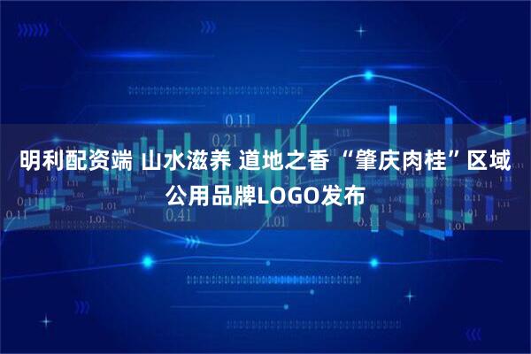 明利配资端 山水滋养 道地之香 “肇庆肉桂”区域公用品牌LOGO发布