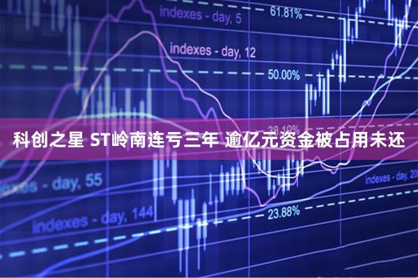 科创之星 ST岭南连亏三年 逾亿元资金被占用未还