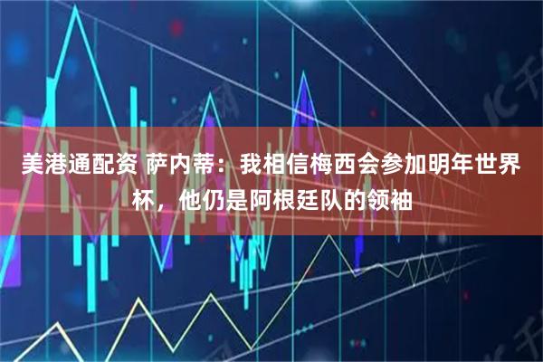 美港通配资 萨内蒂：我相信梅西会参加明年世界杯，他仍是阿根廷队的领袖