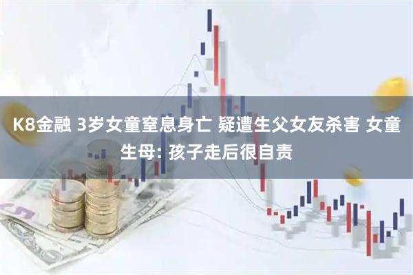 K8金融 3岁女童窒息身亡 疑遭生父女友杀害 女童生母: 孩子走后很自责