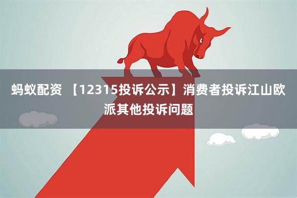 蚂蚁配资 【12315投诉公示】消费者投诉江山欧派其他投诉问题