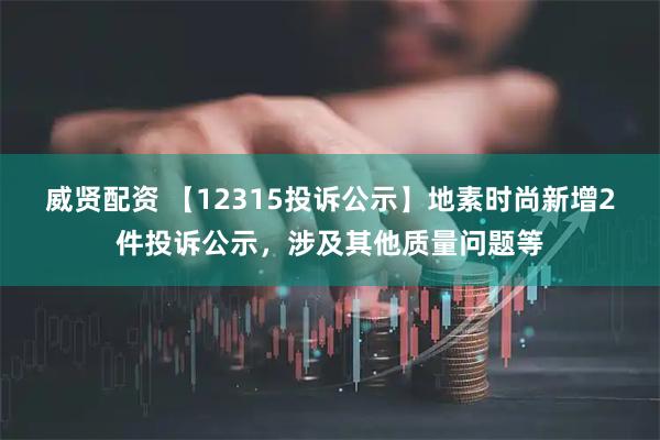 威贤配资 【12315投诉公示】地素时尚新增2件投诉公示，涉及其他质量问题等
