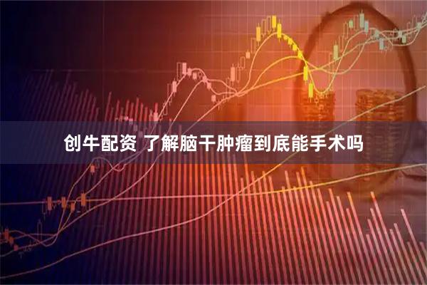 创牛配资 了解脑干肿瘤到底能手术吗