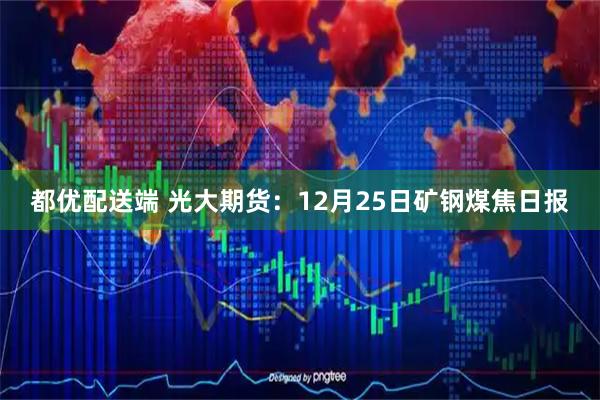 都优配送端 光大期货：12月25日矿钢煤焦日报