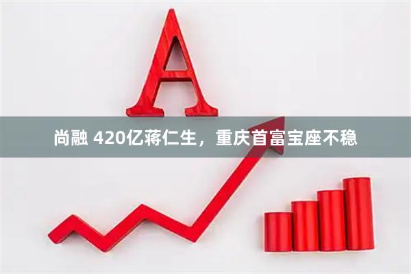 尚融 420亿蒋仁生，重庆首富宝座不稳