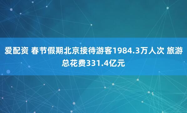 爱配资 春节假期北京接待游客1984.3万人次 旅游总花费331.4亿元