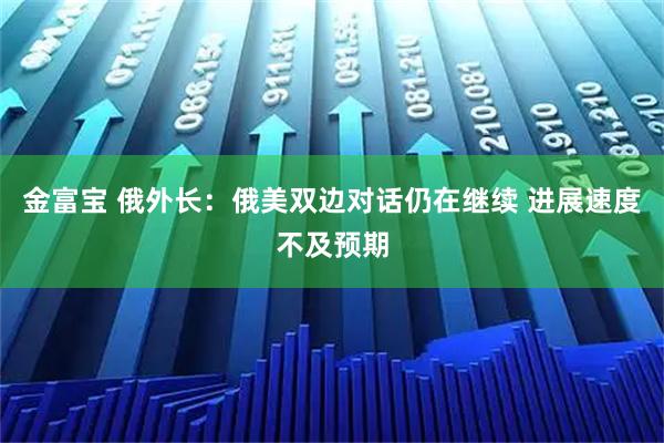 金富宝 俄外长:俄美双边对话仍在继续 进展速度不及预期