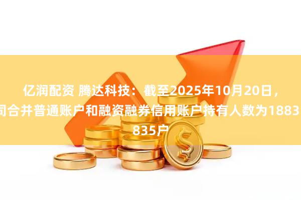 亿润配资 腾达科技：截至2025年10月20日，公司合并普通账户和融资融券信用账户持有人数为18835户
