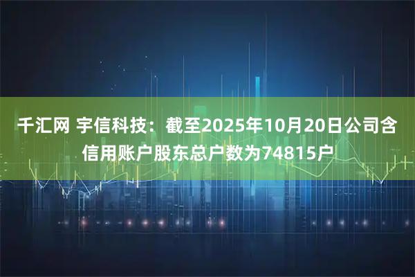 千汇网 宇信科技：截至2025年10月20日公司含信用账户股东总户数为74815户