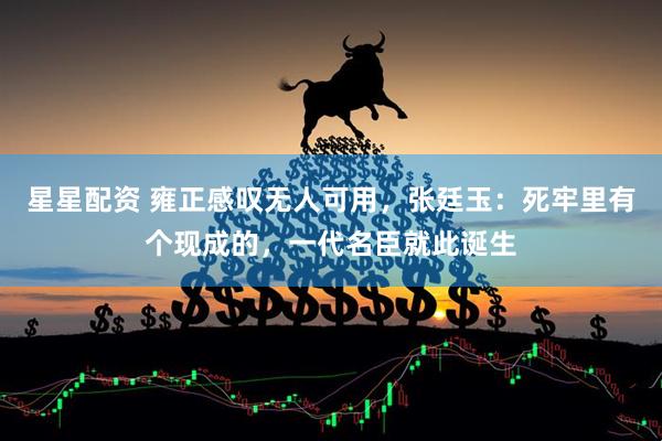 星星配资 雍正感叹无人可用，张廷玉：死牢里有个现成的，一代名臣就此诞生