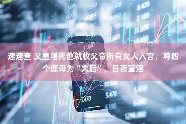 速速查 父皇刚死他就收父帝所有女人入宫，尊四个庶母为“太后”，日夜宣淫