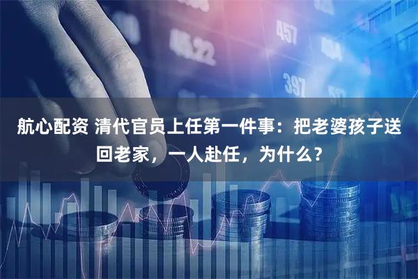航心配资 清代官员上任第一件事：把老婆孩子送回老家，一人赴任，为什么？