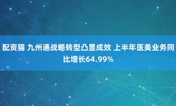 配资猫 九州通战略转型凸显成效 上半年医美业务同比增长64.99%